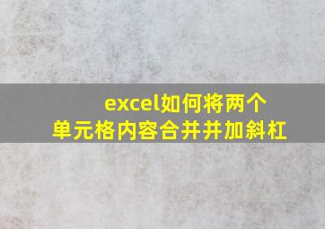 excel如何将两个单元格内容合并并加斜杠