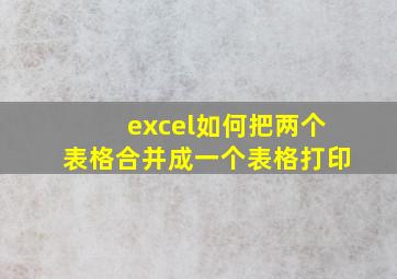 excel如何把两个表格合并成一个表格打印