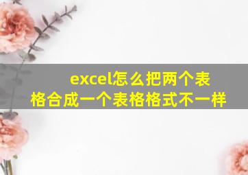 excel怎么把两个表格合成一个表格格式不一样