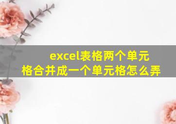 excel表格两个单元格合并成一个单元格怎么弄