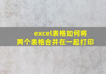 excel表格如何将两个表格合并在一起打印