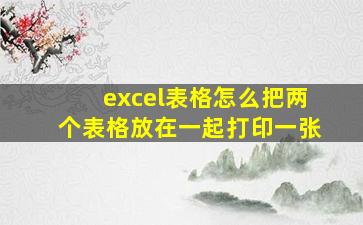 excel表格怎么把两个表格放在一起打印一张