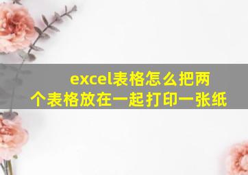 excel表格怎么把两个表格放在一起打印一张纸