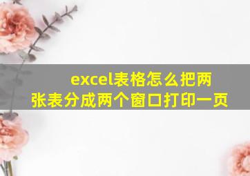 excel表格怎么把两张表分成两个窗口打印一页