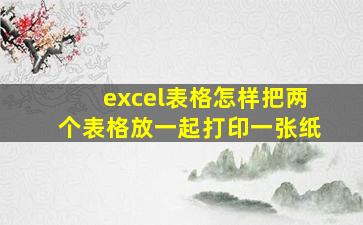 excel表格怎样把两个表格放一起打印一张纸