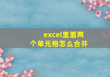 excel里面两个单元格怎么合并