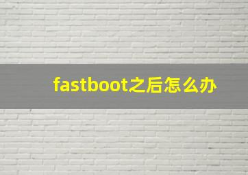 fastboot之后怎么办