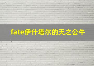 fate伊什塔尔的天之公牛