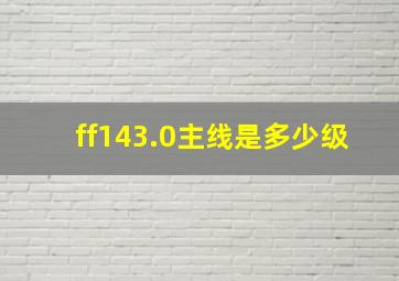 ff143.0主线是多少级