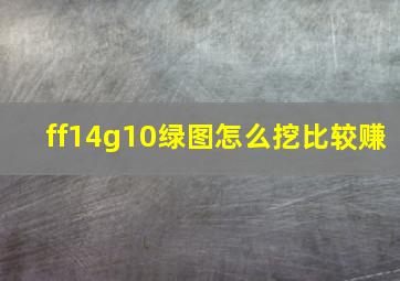 ff14g10绿图怎么挖比较赚