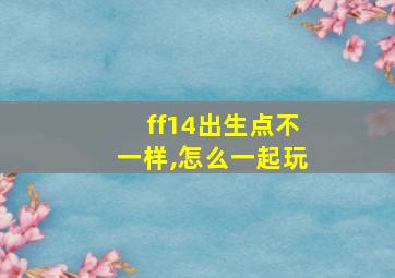 ff14出生点不一样,怎么一起玩