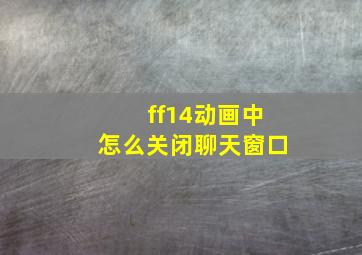 ff14动画中怎么关闭聊天窗口