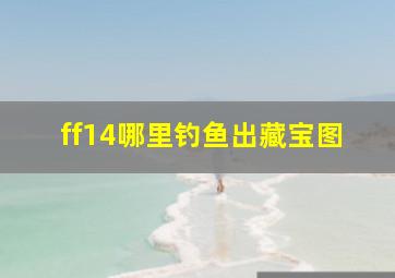 ff14哪里钓鱼出藏宝图