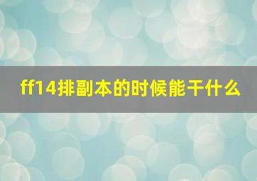 ff14排副本的时候能干什么