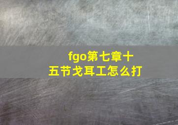 fgo第七章十五节戈耳工怎么打