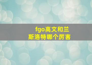 fgo高文和兰斯洛特哪个厉害