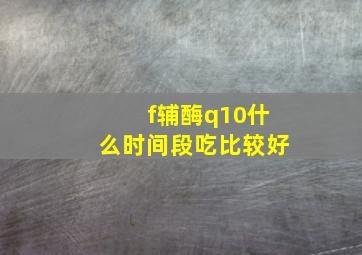 f辅酶q10什么时间段吃比较好