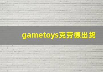 gametoys克劳德出货