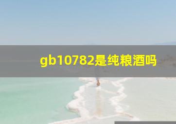 gb10782是纯粮酒吗