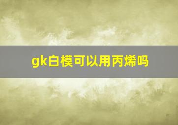 gk白模可以用丙烯吗