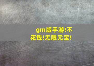 gm版手游!不花钱!无限元宝!