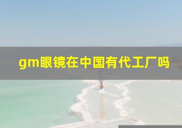 gm眼镜在中国有代工厂吗