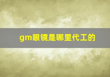 gm眼镜是哪里代工的