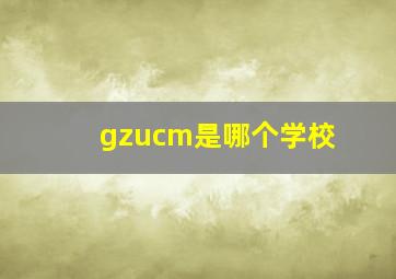 gzucm是哪个学校