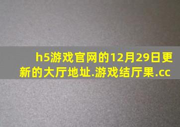 h5游戏官网的12月29日更新的大厅地址.游戏结厅果.cc