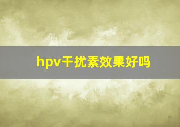 hpv干扰素效果好吗