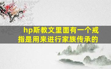 hp斯教文里面有一个戒指是用来进行家族传承的