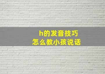 h的发音技巧怎么教小孩说话