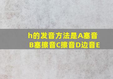 h的发音方法是A塞音B塞擦音C擦音D边音E