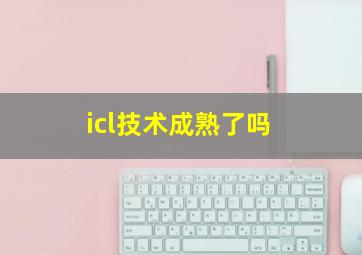 icl技术成熟了吗