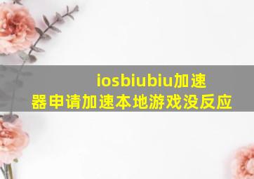 iosbiubiu加速器申请加速本地游戏没反应