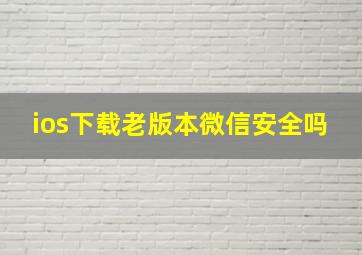 ios下载老版本微信安全吗