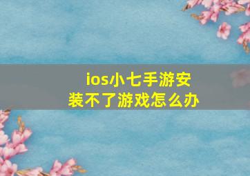 ios小七手游安装不了游戏怎么办