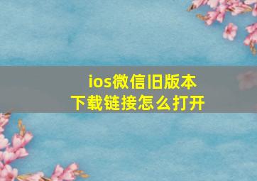 ios微信旧版本下载链接怎么打开