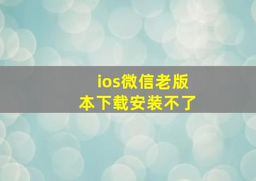 ios微信老版本下载安装不了