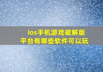 ios手机游戏破解版平台有哪些软件可以玩