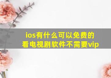 ios有什么可以免费的看电视剧软件不需要vip