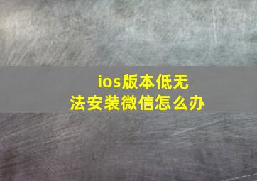 ios版本低无法安装微信怎么办