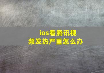 ios看腾讯视频发热严重怎么办