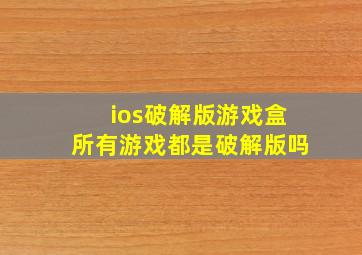 ios破解版游戏盒所有游戏都是破解版吗