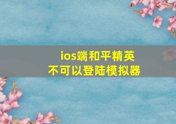 ios端和平精英不可以登陆模拟器