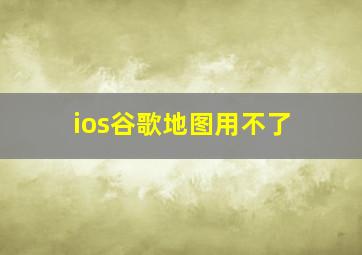 ios谷歌地图用不了