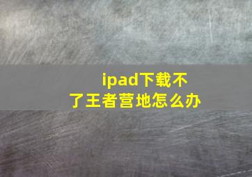 ipad下载不了王者营地怎么办