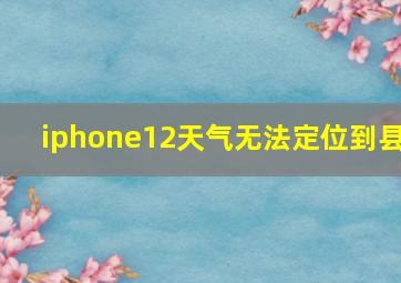 iphone12天气无法定位到县