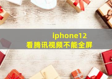 iphone12看腾讯视频不能全屏