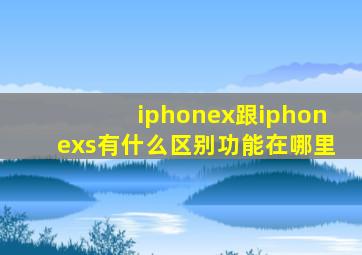 iphonex跟iphonexs有什么区别功能在哪里